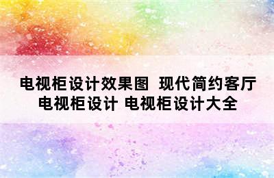 电视柜设计效果图  现代简约客厅电视柜设计 电视柜设计大全